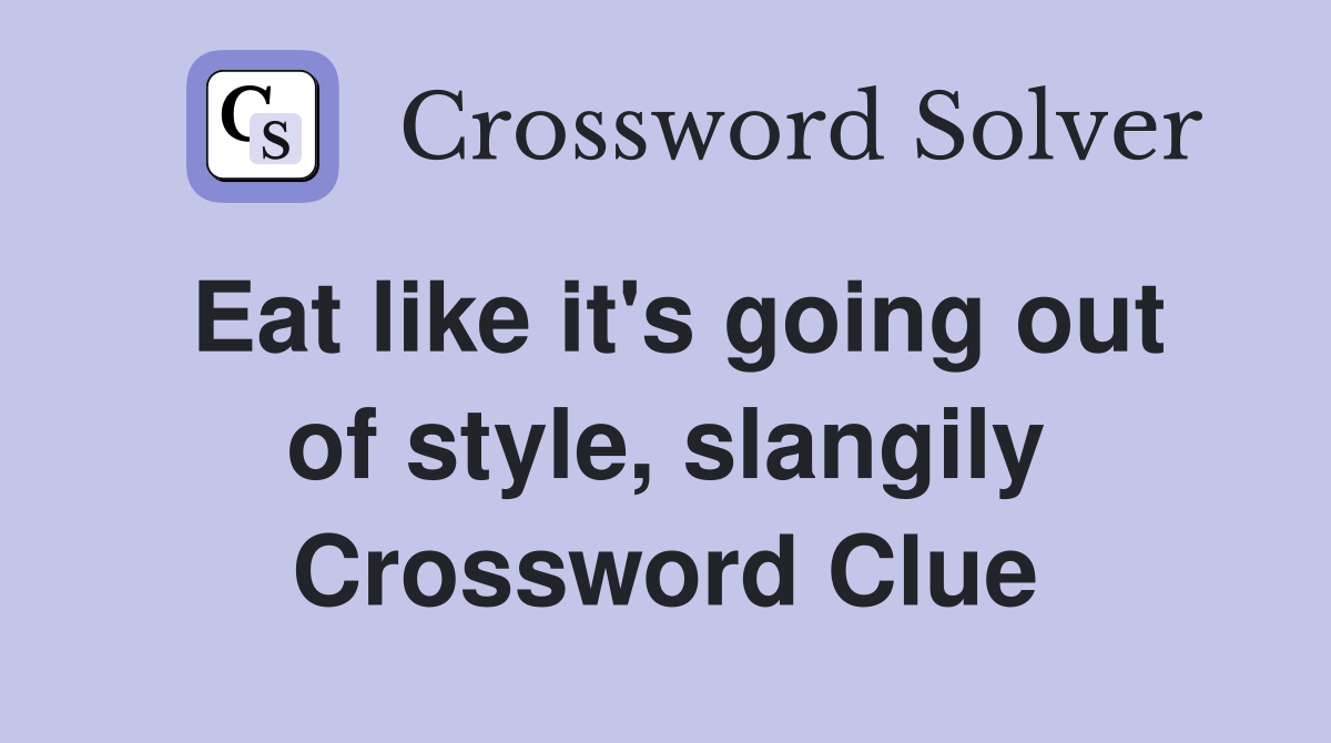 Eat like it's going out of style, slangily Crossword Clue Answers